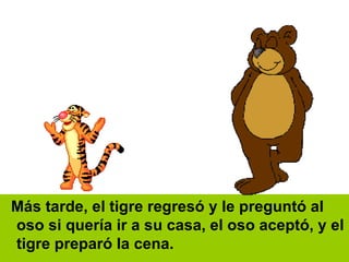Más tarde, el tigre regresó y le preguntó al oso si quería ir a su casa, el oso aceptó, y el tigre preparó la cena.  