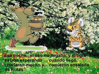 Esa noche...el oso no llegaba, y el tigre estaba esperando … cuando llegó, charlaron mucho y... comieron ensalada de frutas.  