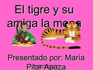 El tigre y su
amiga la mona

Presentado por: María
     Pilar Apaza
      Especialidad de Educación Inicial
           " I.S.E.P."LA SALLE"
 