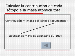 Calcular la contribución de cada isótopo a la masa atómica total Contribución = (masa del isótopo)(abundancia) abundancia = (% de abundancia)/(100) 