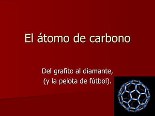 El átomo de carbono Del grafito al diamante, (y la pelota de fútbol). 