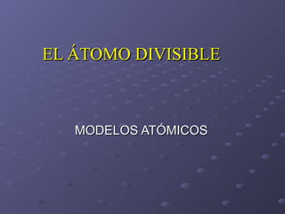 EL ÁTOMO DIVISIBLE MODELOS ATÓMICOS 