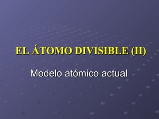 EL ÁTOMO DIVISIBLE (II) Modelo atómico actual 