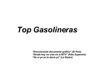 Top Gasolineras “ Emocionante documento gráfico” (El Pais) “ Desde hoy no creo en la MTV” (Kike Supermix) “ No si ya os lo decía yo” (La Razón) 