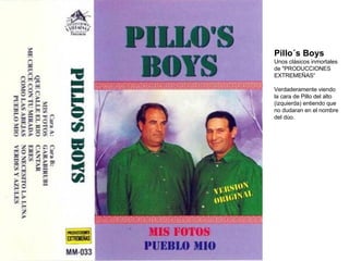 Pillo´s Boys Unos clásicos inmortales de "PRODUCCIONES EXTREMEÑAS“ Verdaderamente viendo la cara de Pillo del alto (izquierda) entiendo que no dudaran en el nombre del dúo. 