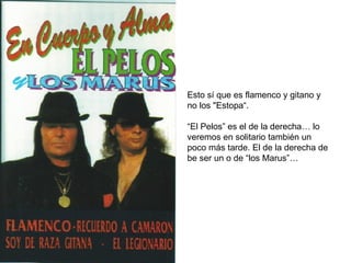 Esto sí que es flamenco y gitano y no los "Estopa“. “ El Pelos” es el de la derecha… lo veremos en solitario también un poco más tarde. El de la derecha de be ser un o de “los Marus”… 