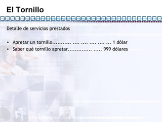 El Tornillo Detalle de servicios prestados   Apretar un tornillo........... .... .... .... .... ... 1 dólar Saber qué tornillo apretar.............. ..... 999 dólares   