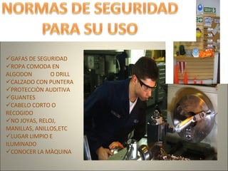 GAFAS DE SEGURIDAD ROPA COMODA EN ALGODON O DRILL CALZADO CON PUNTERA PROTECCIÒN AUDITIVA GUANTES CABELO CORTO O RECOGIDO NO JOYAS, RELOJ, MANILLAS, ANILLOS,ETC LUGAR LIMPIO E ILUMINADO CONOCER LA MÀQUINA