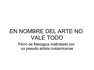 EN NOMBRE DEL ARTE NO
      VALE TODO
  Perro de Managua maltratado por
   un pseudo artista costarricense