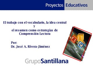 Por:  Dr. José A. Rivera-Jiménez El trabajo con el vocabulario, la idea central y  el resumen como estrategias de Comprensión Lectora 