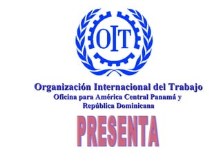 PRESENTA Organización Internacional del Trabajo Oficina para América Central Panamá y  República Dominicana 