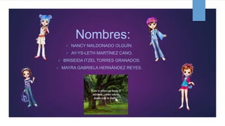 Nombres:
 NANCY MALDONADO OLGUÍN.
 AY-YS-LETH MARTÍNEZ CANO.
 BRISEIDA ITZEL TORRES GRANADOS.
 MAYRA GABRIELA HERNÁNDEZ REYES.
 