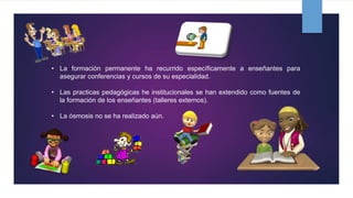 • La formación permanente ha recurrido específicamente a enseñantes para
asegurar conferencias y cursos de su especialidad.
• Las practicas pedagógicas he institucionales se han extendido como fuentes de
la formación de los enseñantes (talleres externos).
• La ósmosis no se ha realizado aún.
 