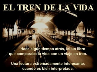 EL TREN DE LA VIDA Hace algún tiempo atrás, leí un libro  que comparaba la vida con un viaje en tren.  Una lectura extremadamente interesante,  cuando es bien interpretada.  