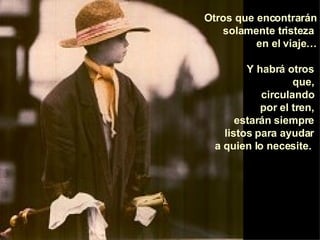 Otros que encontrarán solamente tristeza  en el viaje… Y habrá otros  que,  circulando  por el tren,  estarán siempre  listos para ayudar  a quien lo necesite.   
