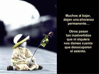Muchos al bajar,  dejan una añoranza permanente… Otros pasan tan inadvertidos  que ni siquiera  nos damos cuenta  que desocuparon  el asiento.  