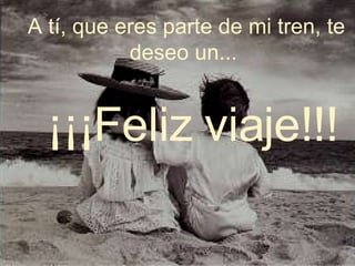 A tí, que eres parte de mi tren, te deseo un...  ¡¡¡Feliz viaje!!! 