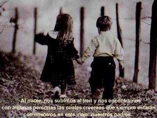      Al nacer, nos subimos al tren y nos encontramos  con algunas personas las cuales creemos que siempre estarán con nosotros en este viaje: nuestros padres.   