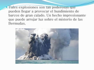  Tales explosiones son tan poderosas que
pueden llegar a provocar el hundimiento de
barcos de gran calado. Un hecho impresionante
que puede arrojar luz sobre el misterio de las
Bermudas.
 