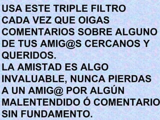 USA ESTE TRIPLE FILTRO  CADA VEZ QUE OIGAS COMENTARIOS SOBRE ALGUNO DE TUS AMIG@S CERCANOS Y QUERIDOS. LA AMISTAD ES ALGO  INVALUABLE, NUNCA PIERDAS A UN AMIG@ POR ALGÚN MALENTENDIDO Ó COMENTARIO SIN FUNDAMENTO. 