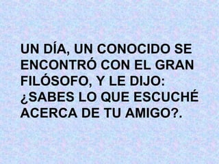 UN DÍA, UN CONOCIDO SE ENCONTRÓ CON EL GRAN FILÓSOFO, Y LE DIJO: ¿SABES LO QUE ESCUCHÉ ACERCA DE TU AMIGO?. 