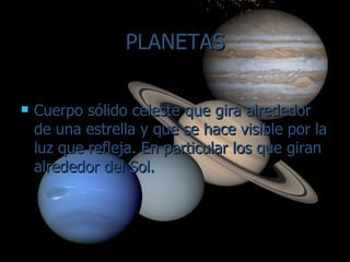 PLANETAS Cuerpo sólido celeste que gira alrededor de una estrella y que se hace visible por la luz que refleja. En particular los que giran alrededor del Sol. 