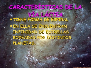 CARACTERÍSTICAS DE LA VÍA LÁCTEA TIENE FORMA DE ESPIRAL EN ELLA SE ENCUENTRAN INFINIDAD DE ESTRELLAS RODEADAS POR DISTINTOS PLANETAS. 