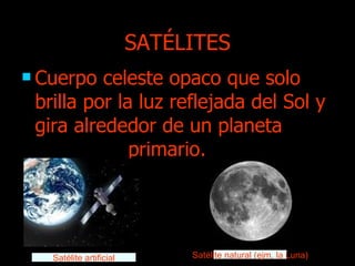SATÉLITES Cuerpo celeste opaco que solo brilla por la luz reflejada del Sol y gira alrededor de un planeta  primario.   Satélite artificial Satélite natural (ejm. la Luna) 
