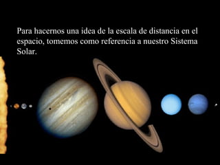 Para hacernos una idea de la escala de distancia en el
espacio, tomemos como referencia a nuestro Sistema
Solar.
 