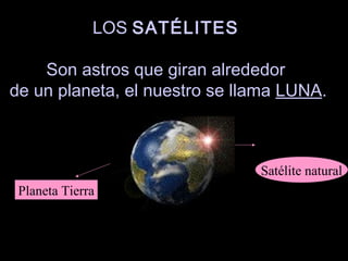 LOS SATÉLITES
Son astros que giran alrededor
de un planeta, el nuestro se llama LUNA.
Planeta Tierra
Satélite natural
 
