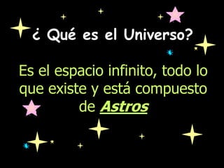 ¿ Qué es el Universo?
Es el espacio infinito, todo lo
que existe y está compuesto
de Astros
 