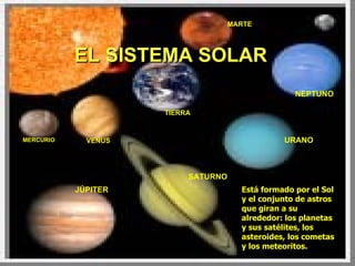 MERCURIO EL SISTEMA SOLAR VENUS TIERRA MARTE JÚPITER SATURNO URANO NEPTUNO Está formado por el Sol y el conjunto de astros que giran a su alrededor: los planetas y sus satélites, los asteroides, los cometas y los meteoritos. 