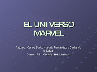 EL UNIVERSO MARVEL Autores:  Carlos Soria, Honorio Fernández y Carlos de la Maza. Curso: 1º B  Colegio: HH. Maristas  