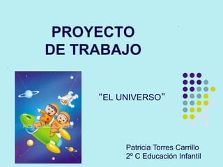 PROYECTO
DE TRABAJO
“EL UNIVERSO”
Patricia Torres Carrillo
2º C Educación Infantil
 