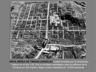 VISTA AÉREA DE TIMGAD (ARGELIA)   ciudad fundada por el emperador Trajano en el año 100. Era un enclave estratégico para la defensa de la frontera sur del imperio; llegó a estar habitada por 15.000 personas . 