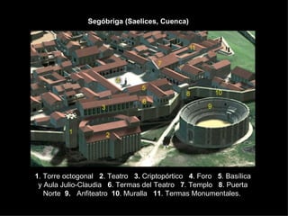 1 . Torre octogonal    2 . Teatro    3.  Criptopórtico    4 . Foro    5 . Basílica y Aula Julio-Claudia    6 . Termas del Teatro    7 . Templo    8 . Puerta Norte   9.    Anfiteatro   10 . Muralla    11 . Termas Monumentales.  Segóbriga (Saelices, Cuenca) 