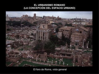 EL URBANISMO ROMANO (LA CONCEPCIÓN DEL ESPACIO URBANO) El foro de Roma, vista general 