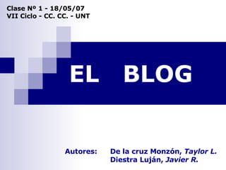 EL  BLOG Clase Nº 1 - 18/05/07 VII Ciclo - CC. CC. - UNT Autores:  De la cruz Monzón,  Taylor L. Diestra Luján,  Javier R. 