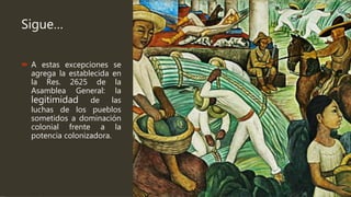 Sigue…
 A estas excepciones se
agrega la establecida en
la Res. 2625 de la
Asamblea General: la
legitimidad de las
luchas de los pueblos
sometidos a dominación
colonial frente a la
potencia colonizadora.
 