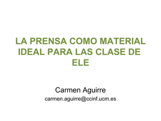 LA PRENSA COMO MATERIAL IDEAL PARA LAS CLASE DE  ELE Carmen Aguirre [email_address] 