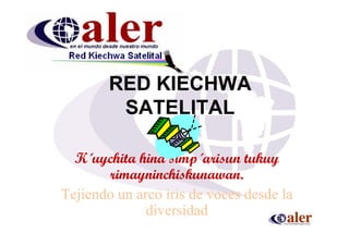 RED KIECHWA
         SATELITAL

  K´uychita hina simp´arisun tukuy
       rimayninchiskunawan.
Tejiendo un arco iris de voces desde la
              diversidad
 