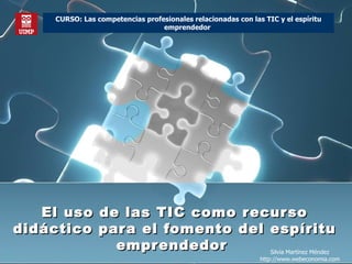 El uso de las TIC como recurso didáctico para el fomento del espíritu emprendedor  Silvia Martínez Méndez http://www.webeconomia.com CURSO: Las competencias profesionales relacionadas con las TIC y el espíritu emprendedor   
