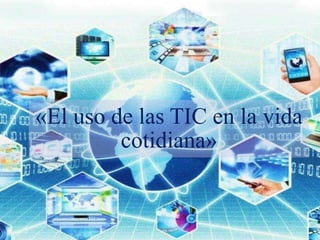 *«El uso de las TIC en la vida
cotidiana»
 