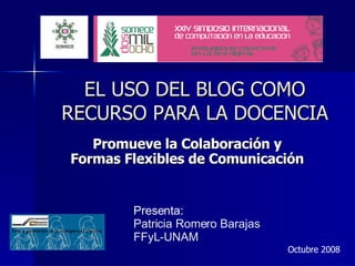 EL USO DEL BLOG COMO RECURSO PARA LA DOCENCIA Promueve la Colaboración y  Formas Flexibles de Comunicación  Presenta: Patricia Romero Barajas FFyL-UNAM Octubre 2008 