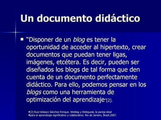 Un documento didáctico <ul><li>“ Disponer de un  blog  es tener la oportunidad de acceder al hipertexto, crear documentos ...