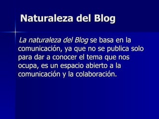 Naturaleza del Blog <ul><li>La naturaleza del Blog  se basa en la comunicación, ya que no se publica solo para dar a conoc...
