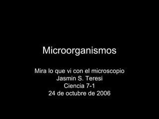 Microorganismos Mira lo que vi con el microscopio Jasmin S. Teresi Ciencia 7-1 24 de octubre de 2006 