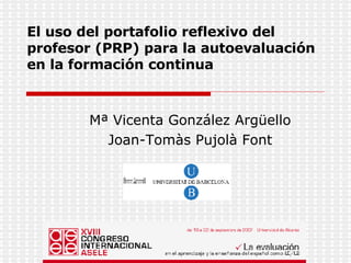 El uso del portafolio reflexivo del profesor (PRP) para la autoevaluación en la formación continua   Mª Vicenta González Argüello Joan-Tomàs Pujolà Font 