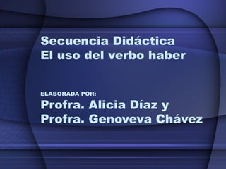 Secuencia Didáctica El uso del verbo haber ELABORADA POR: Profra. Alicia Díaz y Profra. Genoveva Chávez 