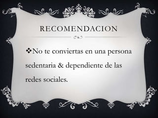 RECOMENDACION
No te conviertas en una persona
sedentaria & dependiente de las
redes sociales.
 